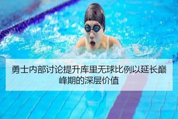 勇士内部讨论提升库里无球比例以延长巅峰期的深层价值