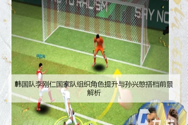 韩国队李刚仁国家队组织角色提升与孙兴慜搭档前景解析