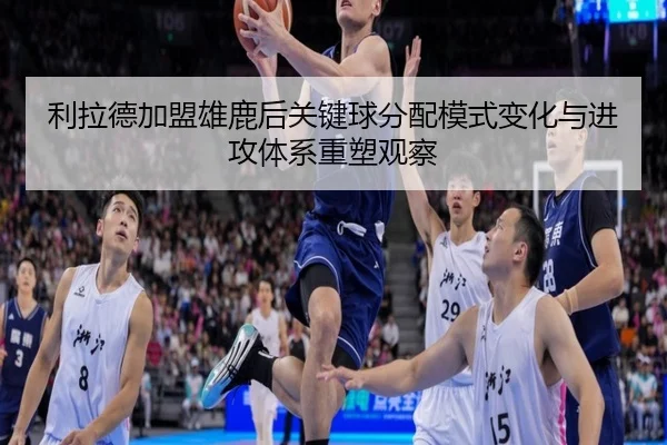 利拉德加盟雄鹿后关键球分配模式变化与进攻体系重塑观察
