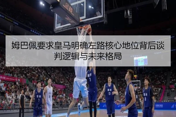 姆巴佩要求皇马明确左路核心地位背后谈判逻辑与未来格局