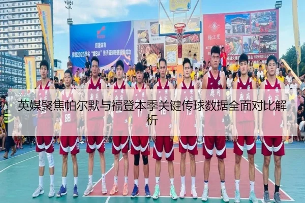 英媒聚焦帕尔默与福登本季关键传球数据全面对比解析