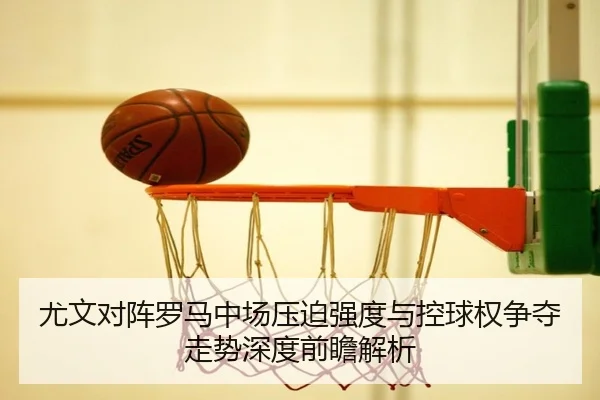 尤文对阵罗马中场压迫强度与控球权争夺走势深度前瞻解析