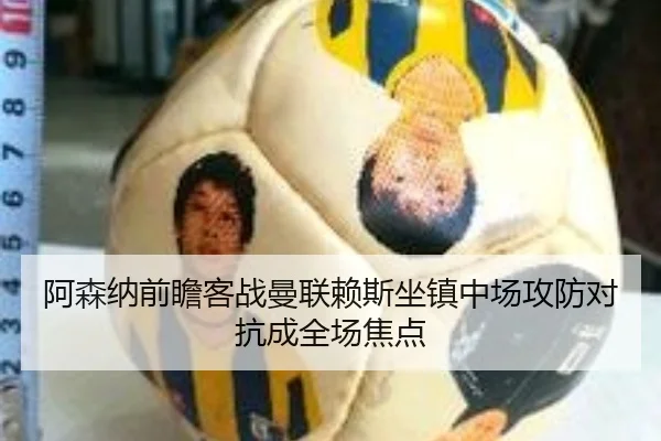 阿森纳前瞻客战曼联赖斯坐镇中场攻防对抗成全场焦点