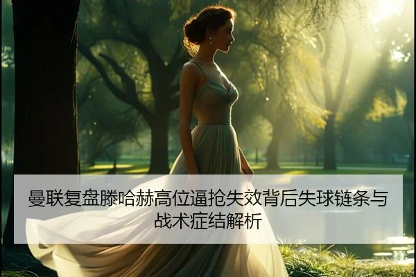 曼联复盘滕哈赫高位逼抢失效背后失球链条与战术症结解析