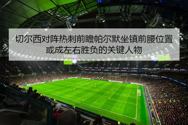 切尔西对阵热刺前瞻帕尔默坐镇前腰位置或成左右胜负的关键人物